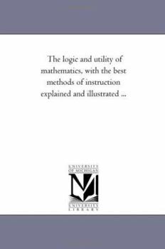 Paperback The Logic and Utility of Mathematics, With the Best Methods of instruction Explained and Illustrated ... Book