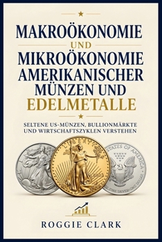 Makroökonomie und Mikroökonomie amerikanischer Münzen und Edelmetalle: Seltene US-Münzen, Bullionmärkte und Wirtschaftszyklen verstehen (German Edition)