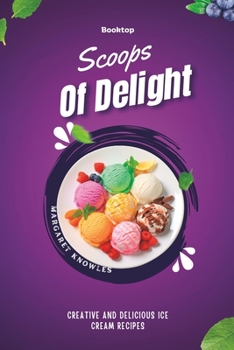 Paperback Scoops Of Delight: Creative and Delicious Ice Cream Recipes Book