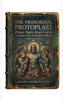 The Primordial Protoplast: Origins, Angelic Forgery, and the Cosmic Lore of the First Man