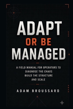 ADAPT OR BE MANAGED: A FIELD MANUAL FOR OPERATORS TO DIAGNOSE THE CHAOS BUILD THE STRUCTURE AND SCALE
