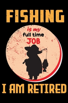 Fishing Is My Full Time Job I Am Retired: A Log Book To Record Details of Fishing Trip Experiences, Including Date, Time, Location, Weather Conditions, Water Conditions, Moon Phases etc