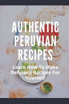 Paperback Authentic Peruvian Recipes: Learn How To Make Delicious Recipes For Yourself: Peruvian Recipes Vegetarian Book