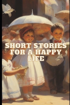 SHORT STORIES FOR A HAPPY LIFE: Celebrating the Magic of Everyday Life and Inspiring Hearts for a Full Life
