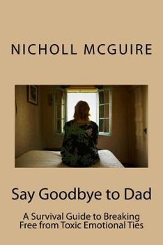 Paperback Say Goodbye to Dad: A Survival Guide to Breaking Free from Toxic Emotional Ties Book