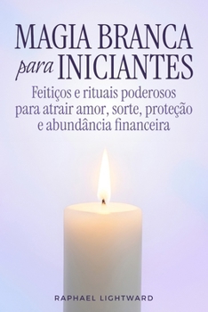 Paperback Magia branca para iniciantes: Feitiços e rituais poderosos para atrair amor, sorte, proteção e abundância financeira [Portuguese] Book