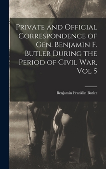 Private and Official Correspondence of Gen. Benjamin F. Butler During the Period of Civil War, Vol 5 - Book #5 of the Correspondence of Gen. Benjamin F. Butler