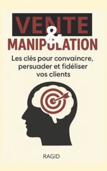 Vente et manipulation: Les clés pour convaincre, persuader et fidéliser vos clients