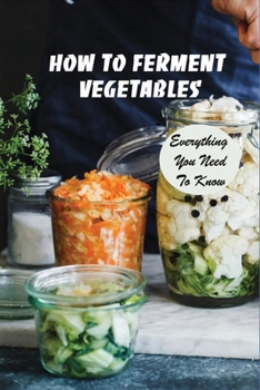 Paperback How To Ferment Vegetables: Everything You Need To Know: Tips For Delicious Fermented Vegetables Book