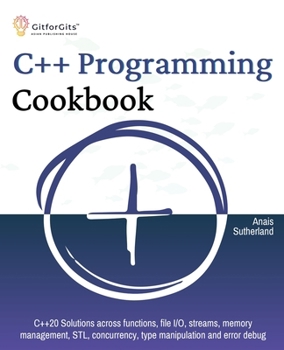 C++ Programming Cookbook: Proven solutions using C++ 20 across functions, file I/O, streams, memory management, STL, concurrency, type manipulat