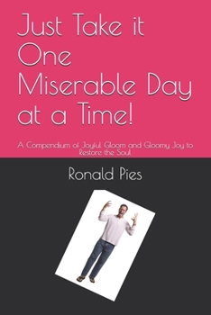 Paperback Just Take it One Miserable Day at a Time!: A Compendium of Joyful Gloom and Gloomy Joy to Restore the Soul Book