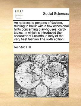 An address to persons of fashion, relating to balls: with a few occasional hints concerning play-houses, card-tables, In which is introduced the ... of the very best fashion The sixth edition.