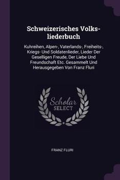 Schweizerisches Volks-Liederbuch: Kuhreihen, Alpen-, Vaterlands-, Freiheits-, Kriegs- Und Soldatenlieder, Lieder Der Geselligen Freude, Der Liebe Und Freundschaft Etc. Gesammelt Und Herausgegeben Von 