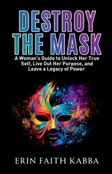 Destroy the Mask: A Woman's Guide to Unlock Her True Self, Live Out Her Purpose and Leave a Legacy of Power