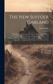 Hardcover The New Suffolk Garland: A Miscellany of Anecdotes, Romantic Ballads, Descriptive Poems and Songs, Historical and Biographical Notices, and Sta Book