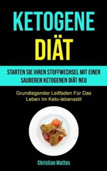 Ketogene Diät: Starten Sie Ihren Stoffwechsel Mit Einer Sauberen Ketogenen Diät Neu (Grundlegender Leitfaden Für Das Leben Im Keto-lebensstil) (German Edition)