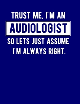 Trust Me, I'm An Audiologist So Let's Just Assume I'm Always Right: Funny Audiologist Gift 8.5x11 Notebook 100 Blank Lined College Rule Pages