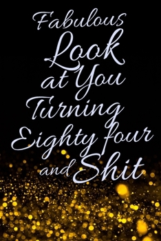 Fabulous Look at You Turning Eighty Four and Shit: Funny 84th Birthday Sarcastic Gag Gift. Glamorous Joke Notebook Present & Sketchbook Diary Keepsake. Young in heart