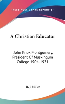 A Christian Educator: John Knox Montgomery, President Of Muskingum College 1904-1931