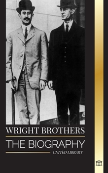 Wright Brothers: The biography of the American aviation pioneers and the world's first motor-operated airplane (History)