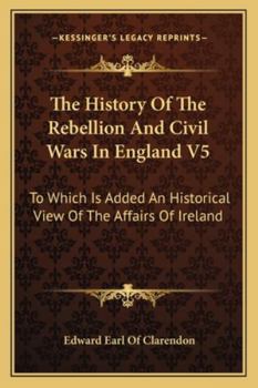 Paperback The History Of The Rebellion And Civil Wars In England V5: To Which Is Added An Historical View Of The Affairs Of Ireland Book