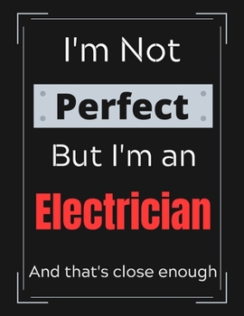 I'm Not Perfect But I'm an Electrician And that's close enough: Electrician Notebook/ Journal/ Notepad/ Diary For Electricians, Work, Men, Boys, ... 100 Black Lined Pages | 8.5 x 11 Inches | A4
