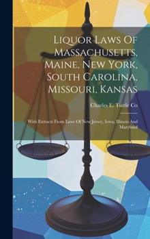 Liquor Laws Of Massachusetts, Maine, New York, South Carolina, Missouri, Kansas: With Extracts From Laws Of New Jersey, Iowa, Illinois And Maryland