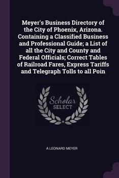 Meyer's Business Directory of the City of Phoenix, Arizona. Containing a Classified Business and Professional Guide; A List of All the City and County and Federal Officials; Correct Tables of Railroad