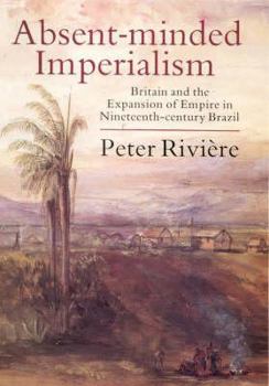 Absent Minded Imperialism: Britain and the Expansion of Empire in 19th-Century Brazil
