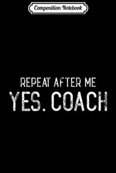 Composition Notebook: Repeat After Me Yes Coach Gift Funny Coaching Premium  Journal/Notebook Blank Lined Ruled 6x9 100 Pages