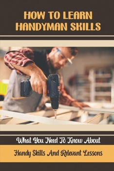 Paperback How To Learn Handyman Skills: What You Need To Know About Handy Skills And Relevant Lessons Book