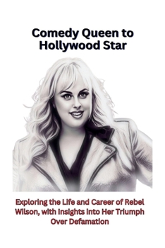 Paperback Comedy Queen to Hollywood Star: Exploring the Life and Career of Rebel Wilson, with Insights into Her Triumph Over Defamation Book