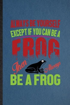 Always Be Yourself Except If You Can Be a Frog Than Always Be a Frog: Lined Notebook For Dart Frog Owner Vet. Ruled Journal For Exotic Animal Lover. ... Blank Composition Great For School Writing