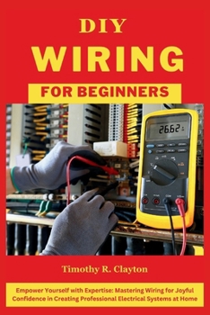 DIY Wiring for Beginners: Empower Yourself with Expertise: Mastering Wiring for Joyful Confidence in Creating Professional Electrical Systems at