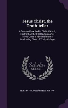 Hardcover Jesus Christ, the Truth-teller: A Sermon Preached in Christ Church, Hartford on the First Sunday After Trinity June 4, 1893 Before the Graduating Clas Book