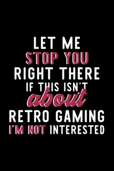 Let Me Stop You Right There If This Isn't About Retro Gaming I'm Not Interested: Notebook for Retro Gaming Lover | Great Christmas & Birthday Gift ... Retro Gaming Fan Diary | 120 pages 6x9 inches