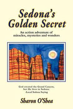 Sedona's Golden Secret : An action adventure of miracles, mysteries and wonders