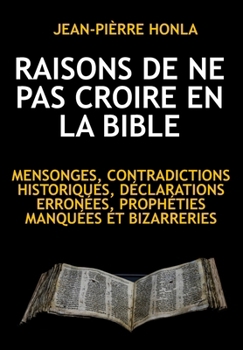 RAISONS DE NE PAS CROIRE EN LA BIBLE: MENSONGES, CONTRADICTIONS HISTORIQUES, DÉCLARATIONS ERRONÉES, PROPHÉTIES MANQUÉES ET BIZARRERIES (French Edition)