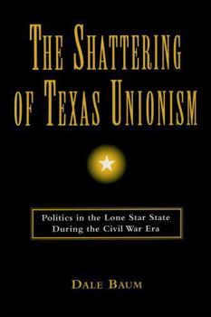 Hardcover The Shattering of Texas Unionism: Politics in the Lone Star State During the Civil War Era Book