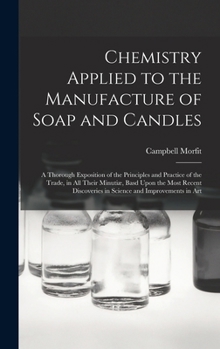 Hardcover Chemistry Applied to the Manufacture of Soap and Candles: A Thorough Exposition of the Principles and Practice of the Trade, in All Their Minutiæ, Bas Book