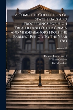 A Complete Collection of State Trials and Proceedings for High Treason and Other Crimes and Misdemeanors from the Earliest Period to the Year 1783, with Notes and Other Illustrations, Volume 17