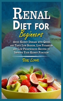 Renal Diet for Beginners: Avoid Kidney Disease with Quick and Tasty Low Sodium, Low Potassium and Low Phosphorous Recipes to Improve Your Kidney Function