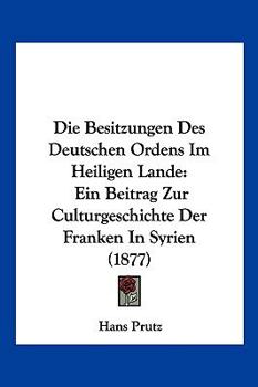 Paperback Die Besitzungen Des Deutschen Ordens Im Heiligen Lande: Ein Beitrag Zur Culturgeschichte Der Franken In Syrien (1877) [German] Book