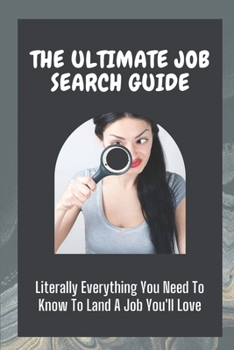 The Ultimate Job Search Guide: Literally Everything You Need To Know To Land A Job You'll Love: Job Search Strategy