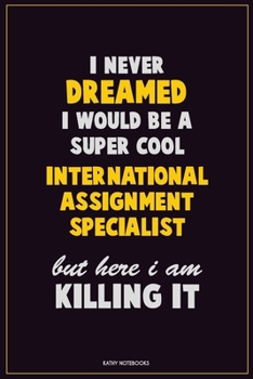I Never Dreamed I would Be A Super Cool International Assignment Specialist But Here I Am Killing It: Career Motivational Quotes 6x9 120 Pages Blank Lined Notebook Journal