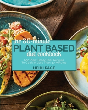 The 30-Minute Plant Based Diet Cookbook: 200 Plant Based Diet Recipes To Cook In Less Than 30 Minutes