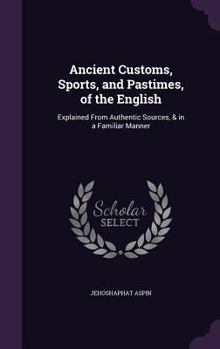 Hardcover Ancient Customs, Sports, and Pastimes, of the English: Explained From Authentic Sources, & in a Familiar Manner Book