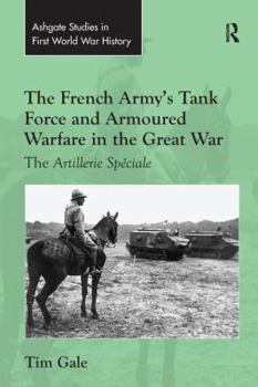 The French Army's Tank Force and Armoured Warfare in the Great War: The Artillerie Speciale - Book  of the Routledge Studies in First World War History