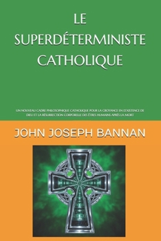 LE SUPERDÉTERMINISTE CATHOLIQUE: UN NOUVEAU CADRE PHILOSOPHIQUE CATHOLIQUE POUR LA CROYANCE EN L'EXISTENCE DE DIEU ET LA RÉSURRECTION CORPORELLE DES ÊTRES HUMAINS APRÈS LA MORT (French Edition)
