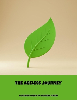 The Ageless Journey: A Senior'S Guide To Healthy Living